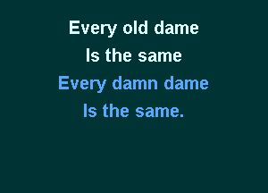 Every old dame
bthesame
Every damn dame

Is the same.