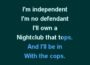 I'm independent
I'm no defendant
l'll own a

Nightclub that tops.
And I'll be in
With the cops.