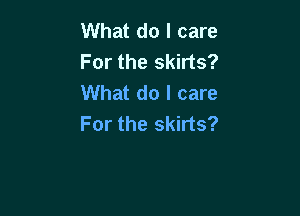 What do I care
For the skirts?
What do I care

For the skirts?