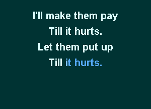 I'll make them pay
Till it hurts.
Let them put up

Till it hurts.