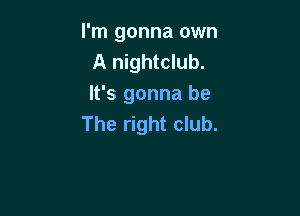 I'm gonna own
A nightclub.
It's gonna be

The right club.