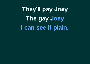 They'll pay Joey
The gay Joey
I can see it plain.