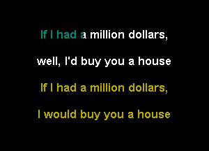 Ifl had a million dollars,

well, I'd buy you a house
Ifl had a million dollars,

I would buy you a house