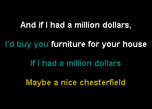 And ifl had a million dollars,

I'd buy you furniture for your house

lfl had a million dollars

Maybe a nice Chesterfield