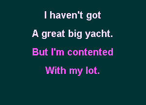 I haven't got

A great big yacht.

But I'm contented
With my lot.