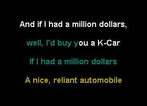 And ifl had a million dollars,

well, I'd buy you a K-Car
lfl had a million dollars

A nice, reliant automobile
