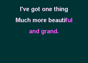 I've got one thing

Much more beautiful

and grand.