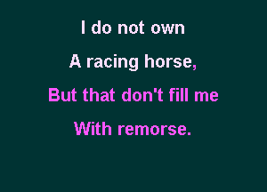 I do not own

A racing horse,

But that don't fill me

With remorse.