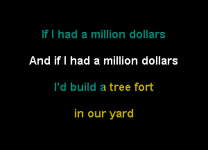 lfl had a million dollars
And ifl had a million dollars

I'd build a tree fort

in our yard