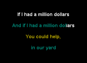 lfl had a million dollars

And ifl had a million dollars

You could help,

in our yard