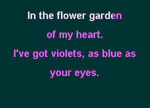 In the flower garden

of my heart.

I've got violets, as blue as

your eyes.