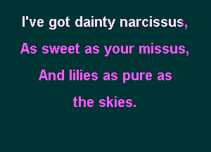 I've got dainty narcissus,

As sweet as your missus,
And lilies as pure as

the skies.