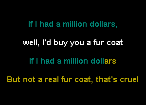 Ifl had a million dollars,

well, I'd buy you a fur coat
Ifl had a million dollars

But not a real fur coat, that's cruel