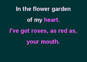 In the flower garden

of my heart.

I've got roses, as red as,

your mouth.