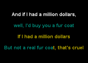 And ifl had a million dollars,

well, I'd buy you a fur coat
lfl had a million dollars

But not a real fur coat, that's cruel