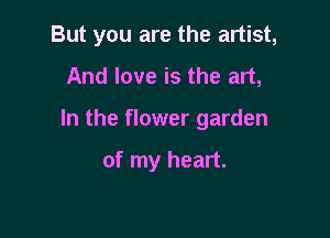 But you are the artist,

And love is the art,

In the flower garden

of my heart.