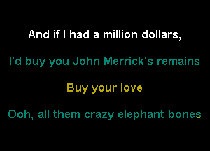 And ifl had a million dollars,
I'd buy you John Merrick's remains
Buy your love

Ooh, all them crazy elephant bones