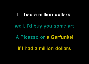 lfl had a million dollars,

well, I'd buy you some art
A Picasso or a Garfunkel

lfl had a million dollars