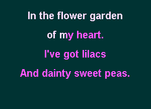 In the flower garden
of my heart.

I've got lilacs

And dainty sweet peas.