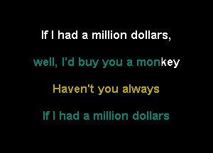 lfl had a million dollars,

well, I'd buy you a monkey

Haven't you always

lfl had a million dollars