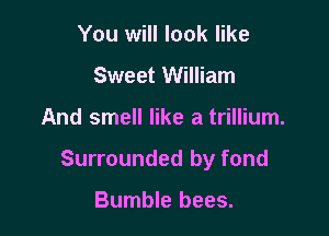 You will look like
Sweet William

And smell like a trillium.

Surrounded by fond

Bumble bees.