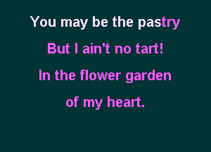 You may be the pastry

But I ain't no tart!

In the flower garden

of my heart.