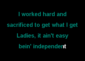 I worked hard and

sacrificed to get what I get

Ladies, it ain't easy

bein' independent