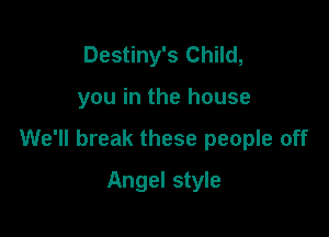 Destiny's Child,

you in the house

We'll break these people off

Angel style