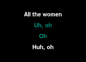 All the women
Uh,oh

0h
Huh,oh