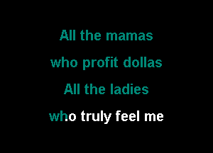 All the mamas
who profit dollas
All the ladies

who truly feel me