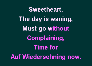 Sweetheart,
The day is waning,
Must go without

Complaining,
Time for
Auf Wiedersehning now.
