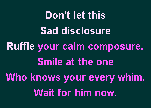 Don't let this
Sad disclosure
Ruffle your calm composure.
Smile at the one
Who knows your every whim.
Wait for him now.