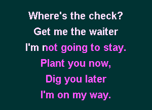 Where's the check?
Get me the waiter
I'm not going to stay.

Plant you now,
Dig you later
I'm on my way.