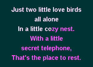 Just two little love birds
all alone
In a little cozy nest.

With a little
secret telephone,
That's the place to rest.