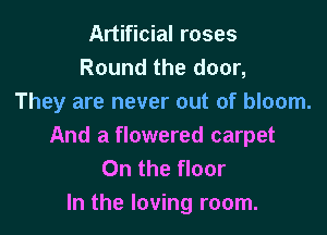 Artificial roses
Round the door,
They are never out of bloom.

And a flowered carpet
On the floor
In the loving room.