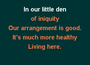 In our little den
of iniquity
Our arrangement is good.

It's much more healthy
Living here.