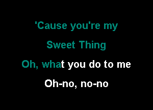 'Cause you're my

Sweet Thing
Oh, what you do to me

Oh-no, no-no