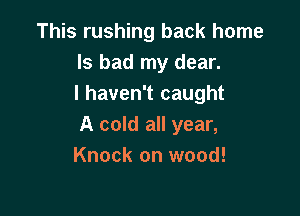 This rushing back home
Is bad my dear.
I haven't caught

A cold all year,
Knock on wood!