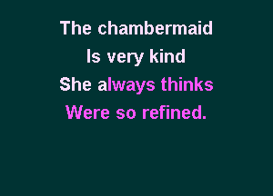 The chambermaid
Is very kind
She always thinks

Were so refined.