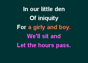 In our little den
0f iniquity
For a girly and boy.

We'll sit and
Let the hours pass.