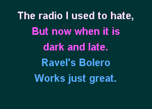 The radio I used to hate,
But now when it is
dark and late.

Ravel's Bolero
Works just great.