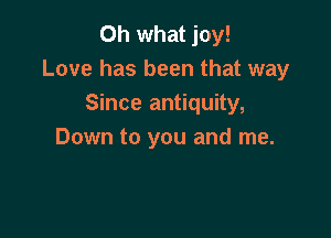 Oh what joy!
Love has been that way
Since antiquity,

Down to you and me.