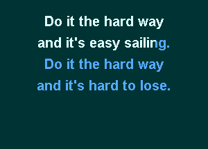 Do it the hard way
and it's easy sailing.
Do it the hard way

and it's hard to lose.