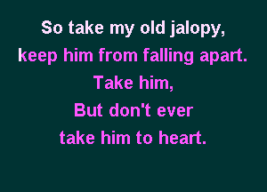 So take my old jalopy,
keep him from falling apart.
Take him,

But don't ever
take him to heart.