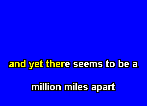 and yet there seems to be a

million miles apart
