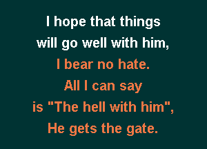 I hope that things
will go well with him,
I bear no hate.

All I can say
is The hell with him,
He gets the gate.