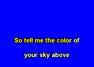 So tell me the color of

your sky above