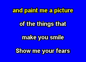 and paint me a picture

of the things that
make you smile

Show me your fears