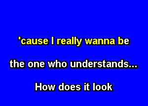 'cause I really wanna be

the one who understands...

How does it look