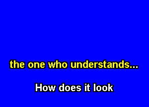 the one who understands...

How does it look